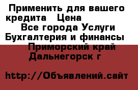 Применить для вашего кредита › Цена ­ 900 000 000 - Все города Услуги » Бухгалтерия и финансы   . Приморский край,Дальнегорск г.